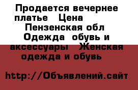 Продается вечернее платье › Цена ­ 9 000 - Пензенская обл. Одежда, обувь и аксессуары » Женская одежда и обувь   